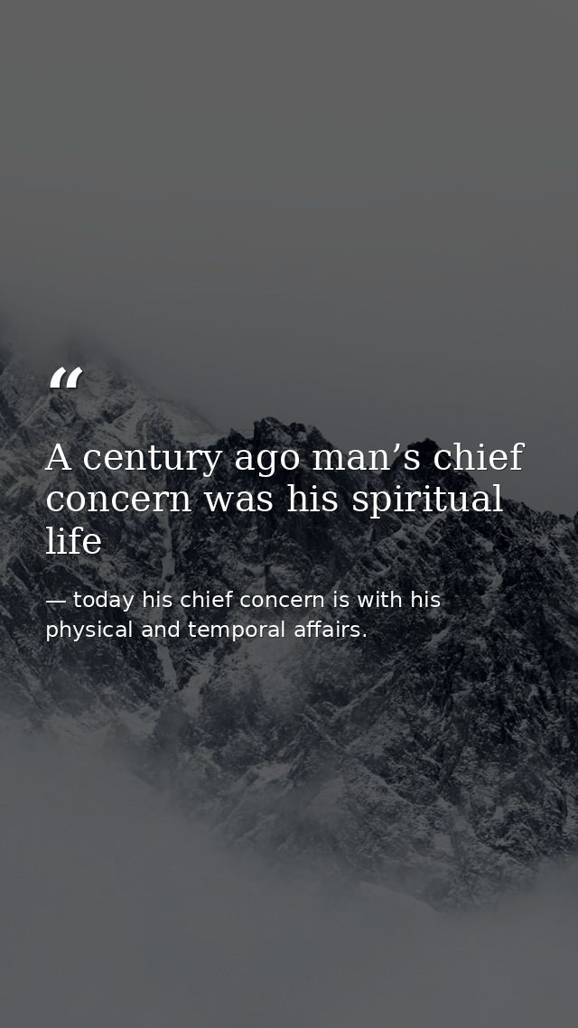 A century ago man’s chief concern was his spiritual life — today his chief concern is with his physical and temporal affairs.