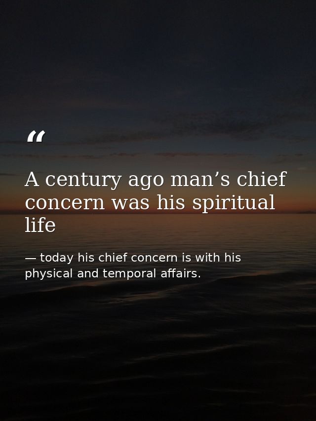 A century ago man’s chief concern was his spiritual life — today his chief concern is with his physical and temporal affairs.