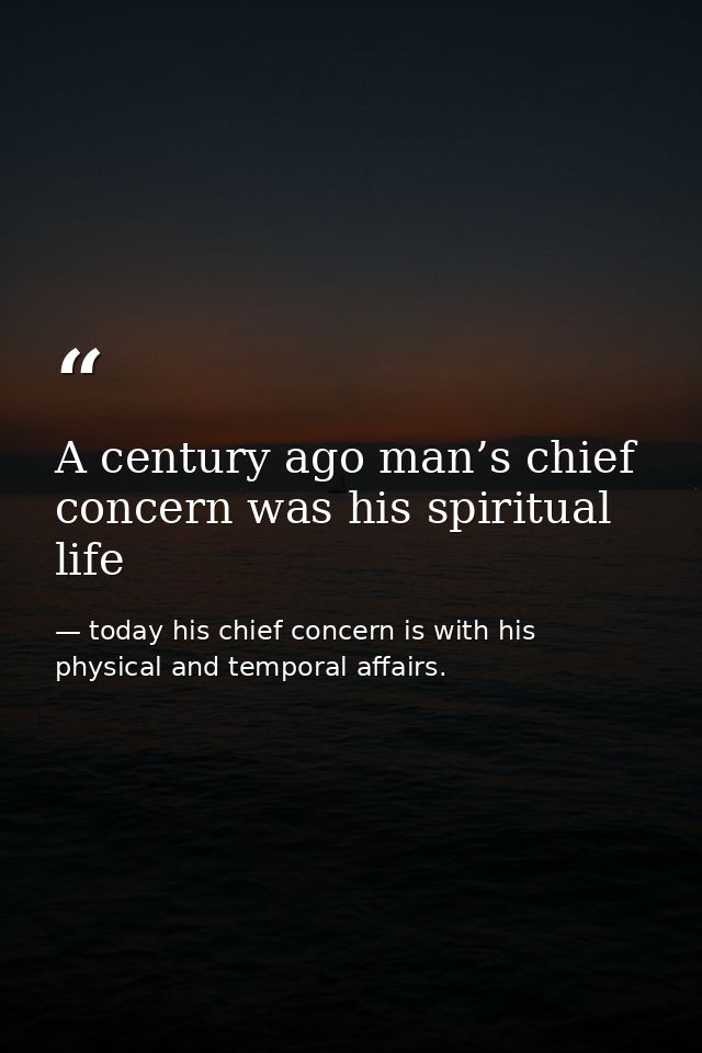 A century ago man’s chief concern was his spiritual life — today his chief concern is with his physical and temporal affairs.