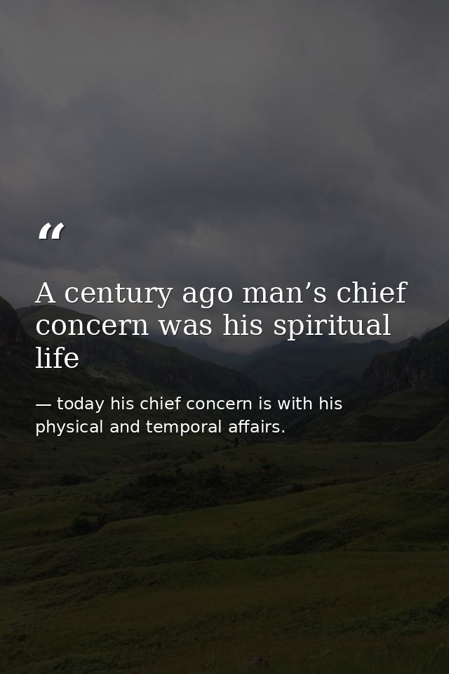 A century ago man’s chief concern was his spiritual life — today his chief concern is with his physical and temporal affairs.