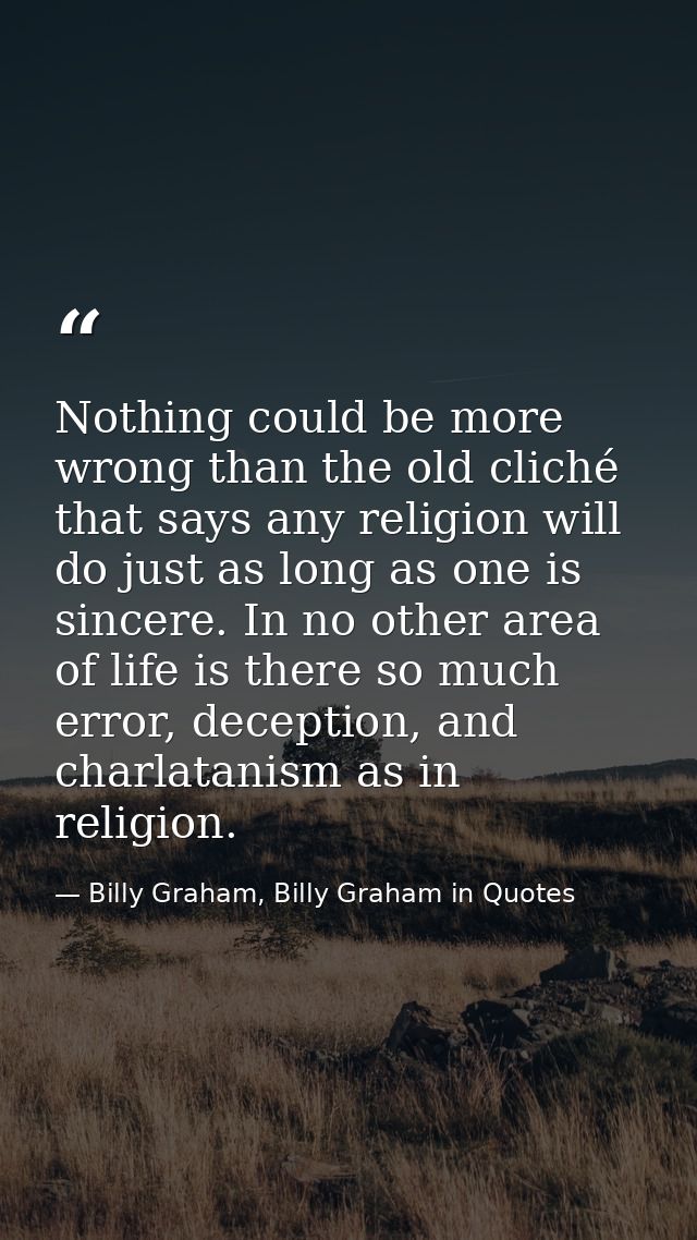 Nothing could be more wrong than the old cliché that says any religion will do just as long as one is sincere. In no oth — Billy Graham, Billy Graham in Quotes