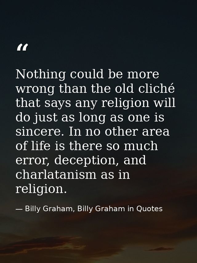Nothing could be more wrong than the old cliché that says any religion will do just as long as one is sincere. In no oth — Billy Graham, Billy Graham in Quotes