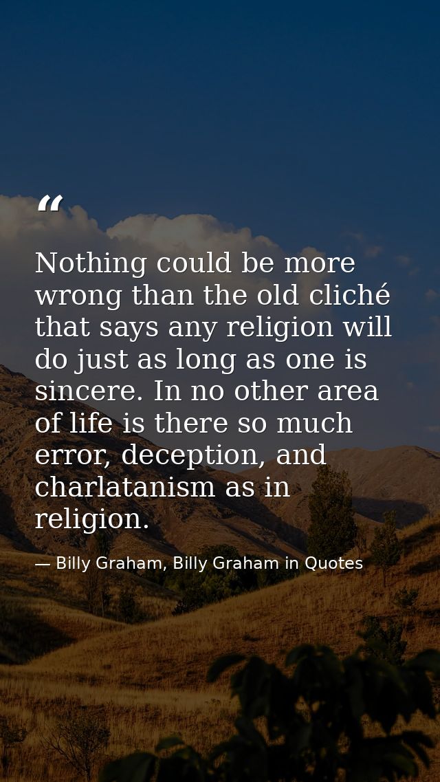 Nothing could be more wrong than the old cliché that says any religion will do just as long as one is sincere. In no oth — Billy Graham, Billy Graham in Quotes