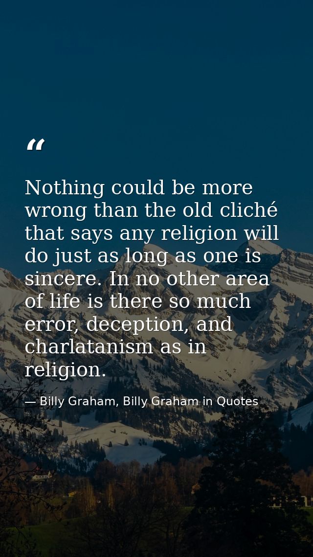 Nothing could be more wrong than the old cliché that says any religion will do just as long as one is sincere. In no oth — Billy Graham, Billy Graham in Quotes