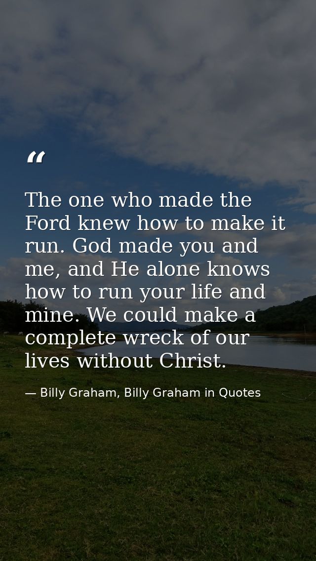 The one who made the Ford knew how to make it run. God made you and me, and He alone knows how to run your life and mine — Billy Graham, Billy Graham in Quotes