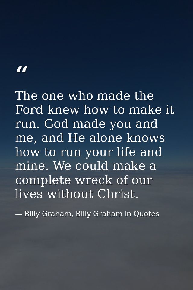 The one who made the Ford knew how to make it run. God made you and me, and He alone knows how to run your life and mine — Billy Graham, Billy Graham in Quotes