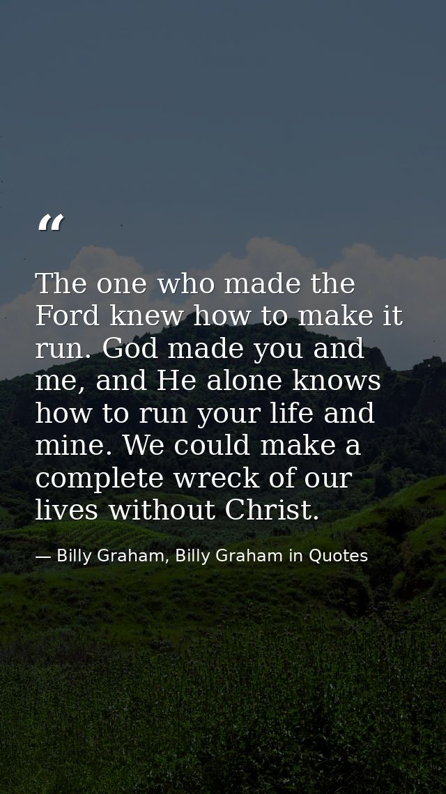 The one who made the Ford knew how to make it run. God made you and me, and He alone knows how to run your life and mine — Billy Graham, Billy Graham in Quotes