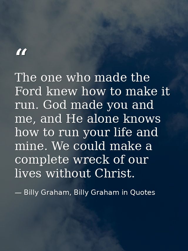 The one who made the Ford knew how to make it run. God made you and me, and He alone knows how to run your life and mine — Billy Graham, Billy Graham in Quotes