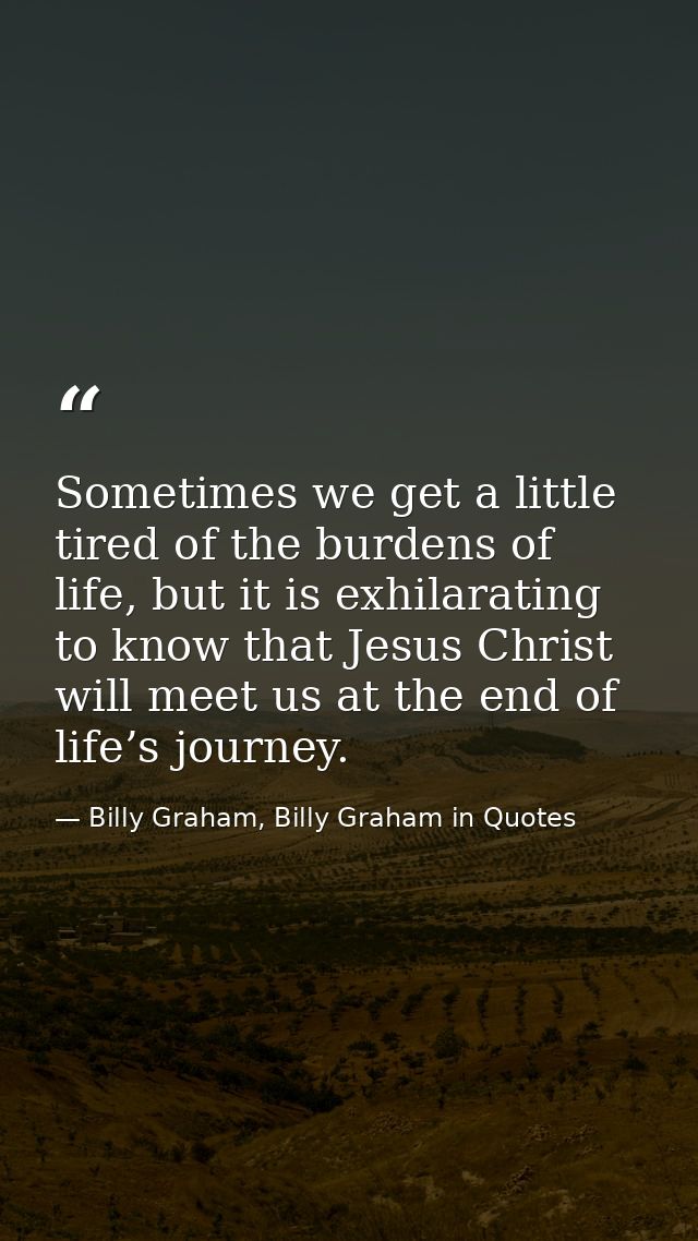 Sometimes we get a little tired of the burdens of life, but it is exhilarating to know that Jesus Christ will meet us at — Billy Graham, Billy Graham in Quotes