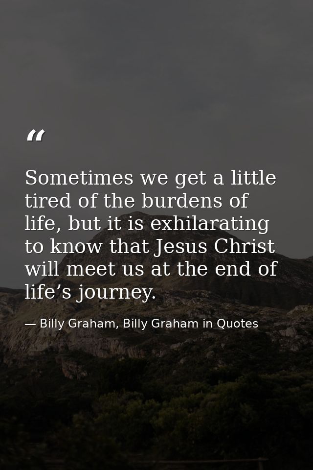 Sometimes we get a little tired of the burdens of life, but it is exhilarating to know that Jesus Christ will meet us at — Billy Graham, Billy Graham in Quotes