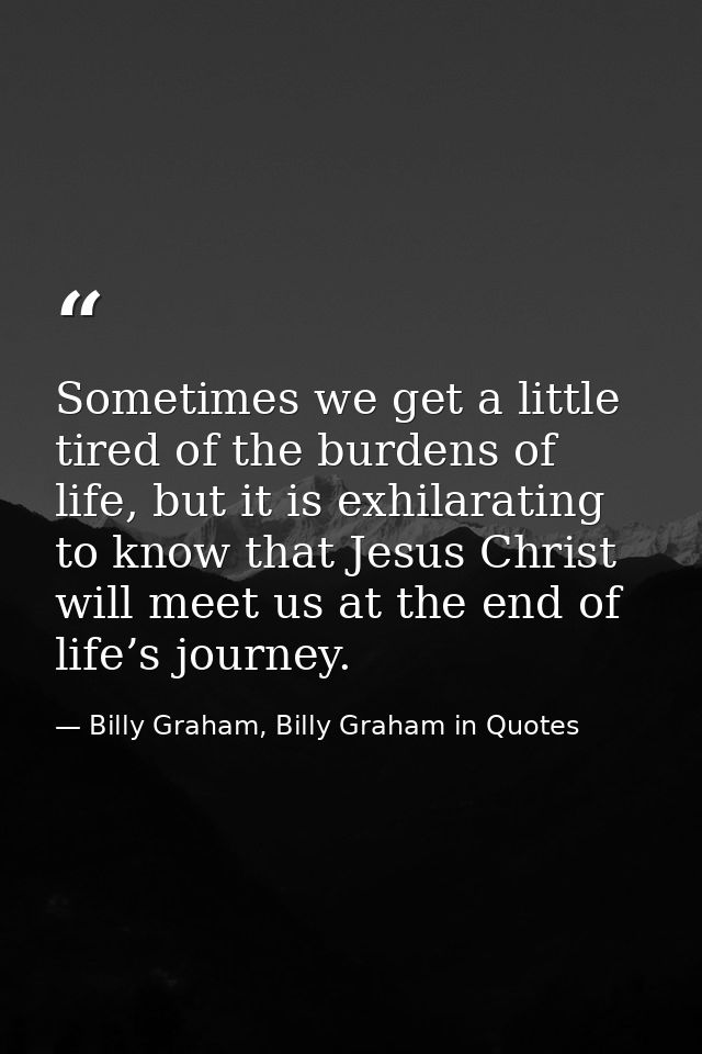 Sometimes we get a little tired of the burdens of life, but it is exhilarating to know that Jesus Christ will meet us at — Billy Graham, Billy Graham in Quotes