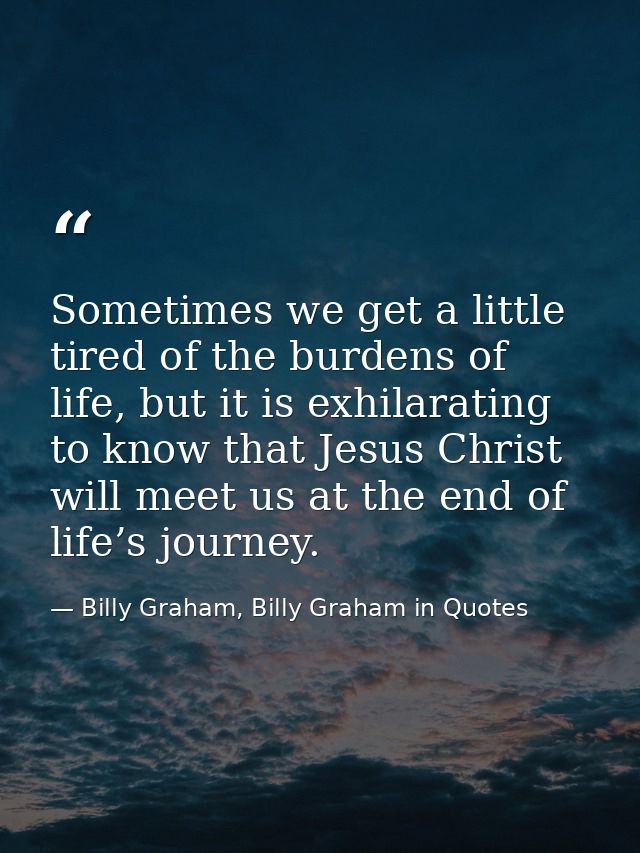 Sometimes we get a little tired of the burdens of life, but it is exhilarating to know that Jesus Christ will meet us at — Billy Graham, Billy Graham in Quotes