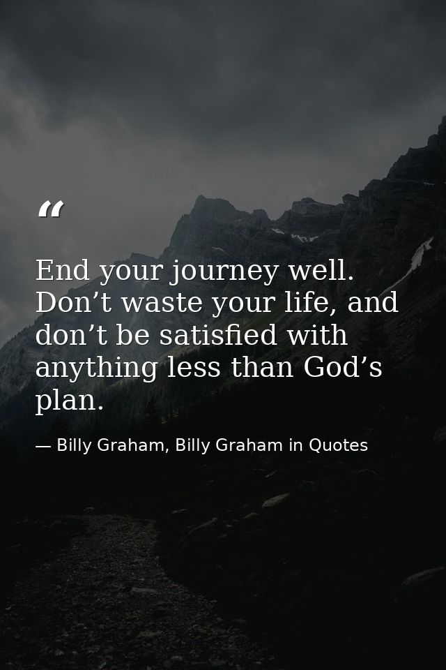 End your journey well. Don’t waste your life, and don’t be satisfied with anything less than God’s plan. — Billy Graham, Billy Graham in Quotes