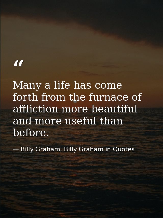 Many a life has come forth from the furnace of affliction more beautiful and more useful than before. — Billy Graham, Billy Graham in Quotes