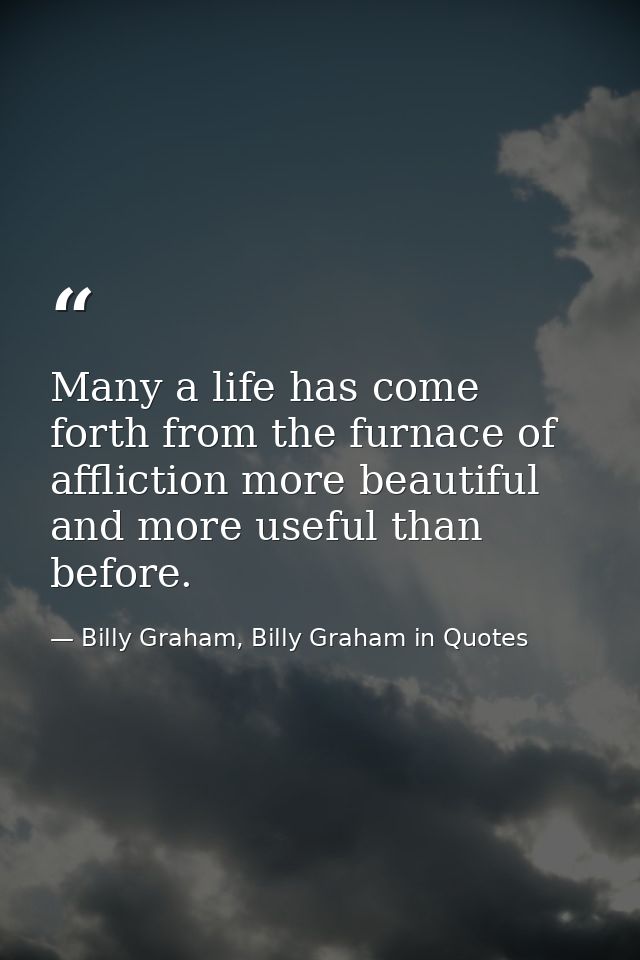 Many a life has come forth from the furnace of affliction more beautiful and more useful than before. — Billy Graham, Billy Graham in Quotes