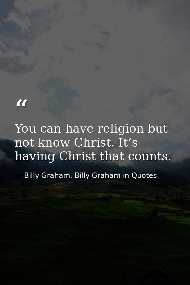 You can have religion but not know Christ. It’s having Christ that counts. — Billy Graham, Billy Graham in Quotes