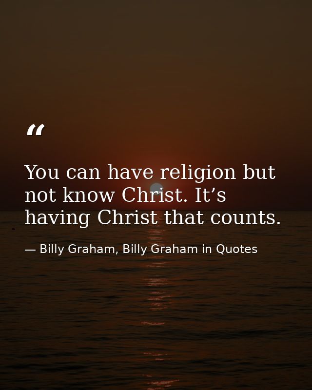 You can have religion but not know Christ. It’s having Christ that counts. — Billy Graham, Billy Graham in Quotes
