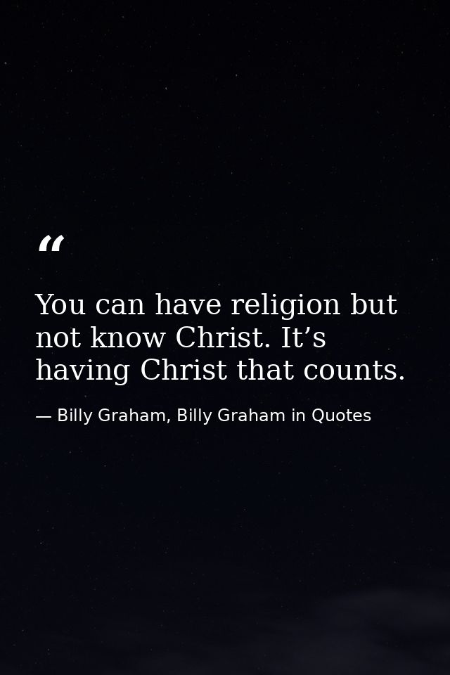 You can have religion but not know Christ. It’s having Christ that counts. — Billy Graham, Billy Graham in Quotes