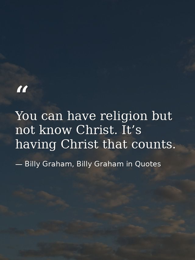 You can have religion but not know Christ. It’s having Christ that counts. — Billy Graham, Billy Graham in Quotes