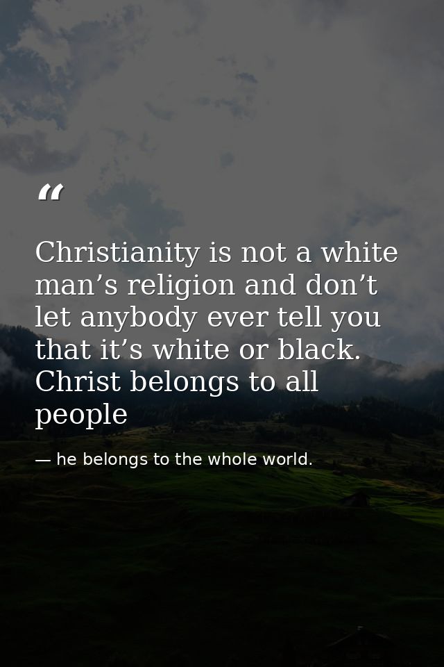 Christianity is not a white man’s religion and don’t let anybody ever tell you that it’s white or black. Christ belongs  — he belongs to the whole world.