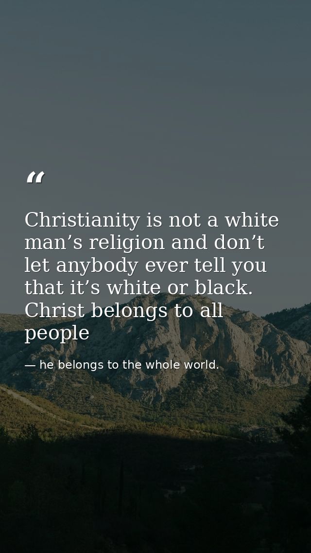 Christianity is not a white man’s religion and don’t let anybody ever tell you that it’s white or black. Christ belongs  — he belongs to the whole world.