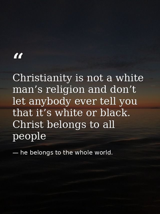 Christianity is not a white man’s religion and don’t let anybody ever tell you that it’s white or black. Christ belongs  — he belongs to the whole world.