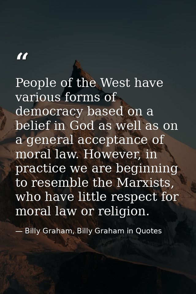 People of the West have various forms of democracy based on a belief in God as well as on a general acceptance of moral  — Billy Graham, Billy Graham in Quotes