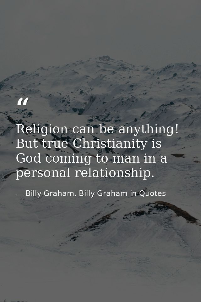 Religion can be anything! But true Christianity is God coming to man in a personal relationship. — Billy Graham, Billy Graham in Quotes