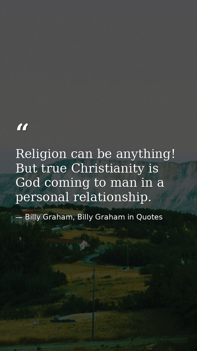 Religion can be anything! But true Christianity is God coming to man in a personal relationship. — Billy Graham, Billy Graham in Quotes