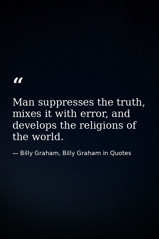 Man suppresses the truth, mixes it with error, and develops the religions of the world. — Billy Graham, Billy Graham in Quotes