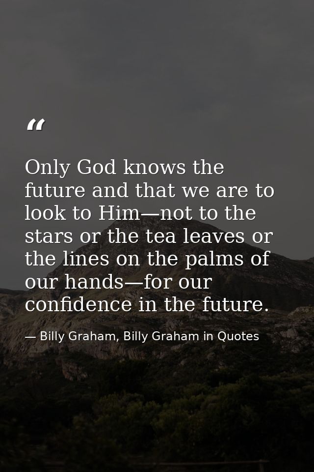 Only God knows the future and that we are to look to Him—not to the stars or the tea leaves or the lines on the palms of — Billy Graham, Billy Graham in Quotes