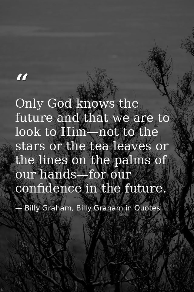 Only God knows the future and that we are to look to Him—not to the stars or the tea leaves or the lines on the palms of — Billy Graham, Billy Graham in Quotes