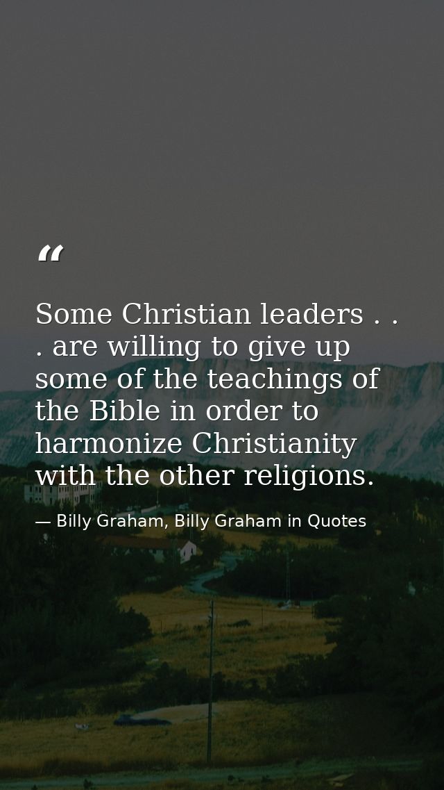 Some Christian leaders . . . are willing to give up some of the teachings of the Bible in order to harmonize Christianit — Billy Graham, Billy Graham in Quotes