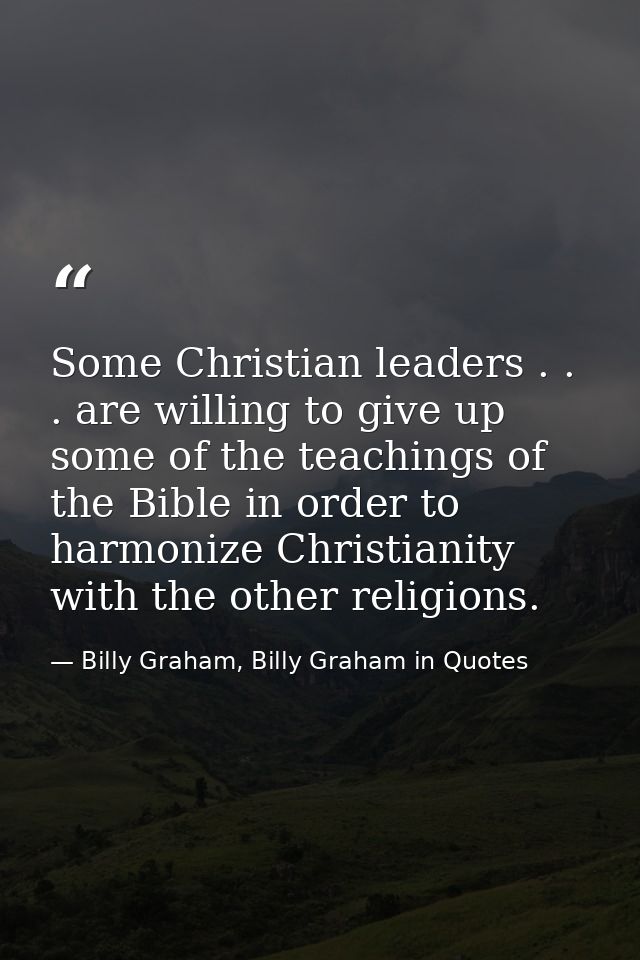 Some Christian leaders . . . are willing to give up some of the teachings of the Bible in order to harmonize Christianit — Billy Graham, Billy Graham in Quotes