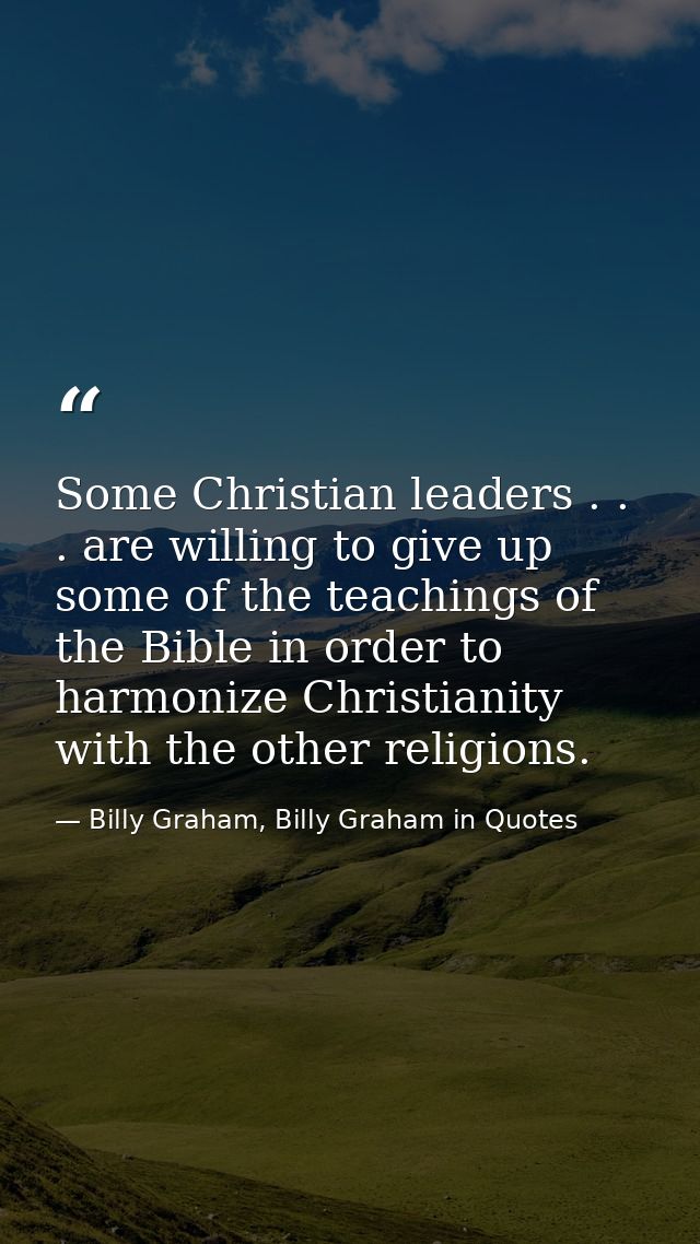 Some Christian leaders . . . are willing to give up some of the teachings of the Bible in order to harmonize Christianit — Billy Graham, Billy Graham in Quotes