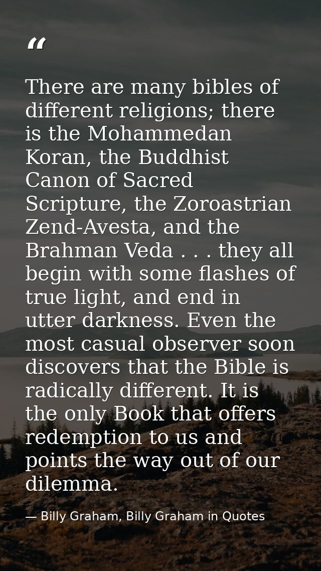 There are many bibles of different religions; there is the Mohammedan Koran, the Buddhist Canon of Sacred Scripture, the — Billy Graham, Billy Graham in Quotes