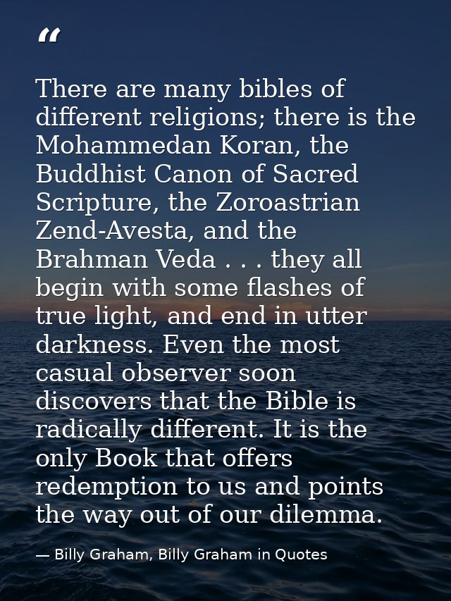 There are many bibles of different religions; there is the Mohammedan Koran, the Buddhist Canon of Sacred Scripture, the — Billy Graham, Billy Graham in Quotes