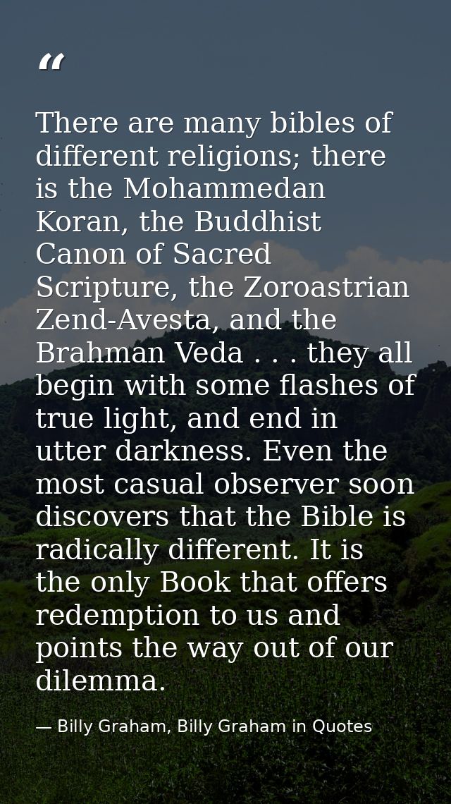 There are many bibles of different religions; there is the Mohammedan Koran, the Buddhist Canon of Sacred Scripture, the — Billy Graham, Billy Graham in Quotes
