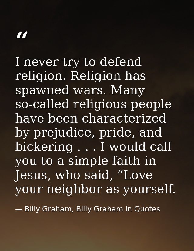 I never try to defend religion. Religion has spawned wars. Many so-called religious people have been characterized by pr — Billy Graham, Billy Graham in Quotes