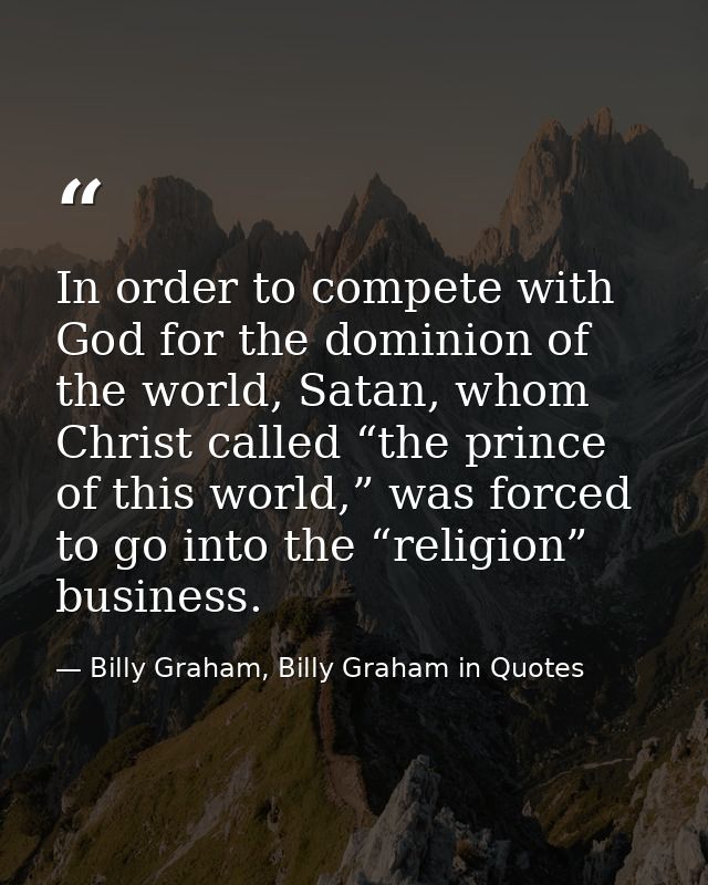 In order to compete with God for the dominion of the world, Satan, whom Christ called “the prince of this world,” was fo — Billy Graham, Billy Graham in Quotes