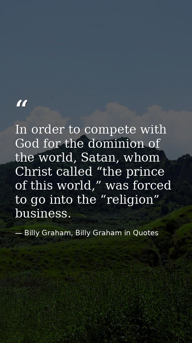 In order to compete with God for the dominion of the world, Satan, whom Christ called “the prince of this world,” was fo — Billy Graham, Billy Graham in Quotes