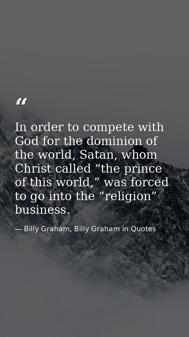 In order to compete with God for the dominion of the world, Satan, whom Christ called “the prince of this world,” was fo — Billy Graham, Billy Graham in Quotes