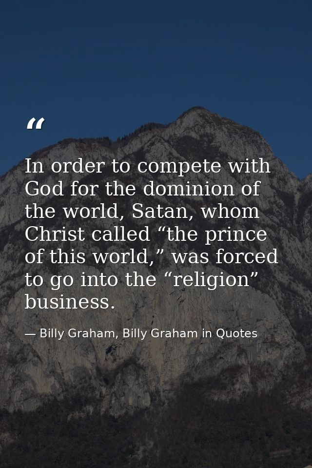 In order to compete with God for the dominion of the world, Satan, whom Christ called “the prince of this world,” was fo — Billy Graham, Billy Graham in Quotes