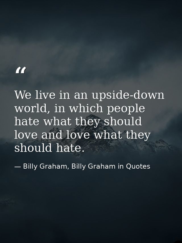 We live in an upside-down world, in which people hate what they should love and love what they should hate. — Billy Graham, Billy Graham in Quotes
