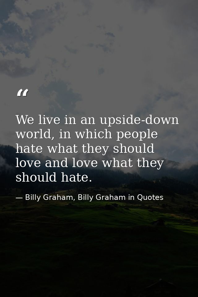 We live in an upside-down world, in which people hate what they should love and love what they should hate. — Billy Graham, Billy Graham in Quotes