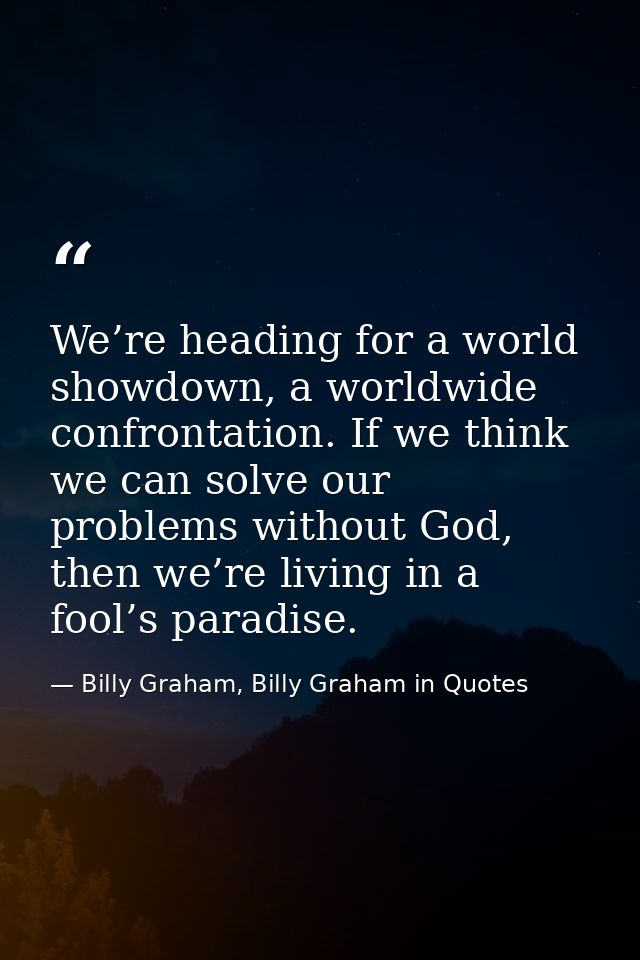 We’re heading for a world showdown, a worldwide confrontation. If we think we can solve our problems without God, then w — Billy Graham, Billy Graham in Quotes
