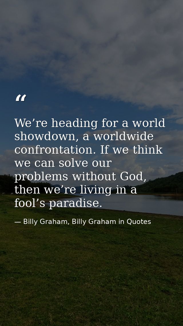 We’re heading for a world showdown, a worldwide confrontation. If we think we can solve our problems without God, then w — Billy Graham, Billy Graham in Quotes