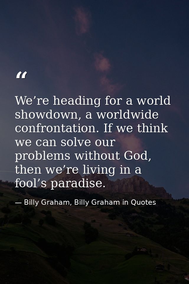 We’re heading for a world showdown, a worldwide confrontation. If we think we can solve our problems without God, then w — Billy Graham, Billy Graham in Quotes