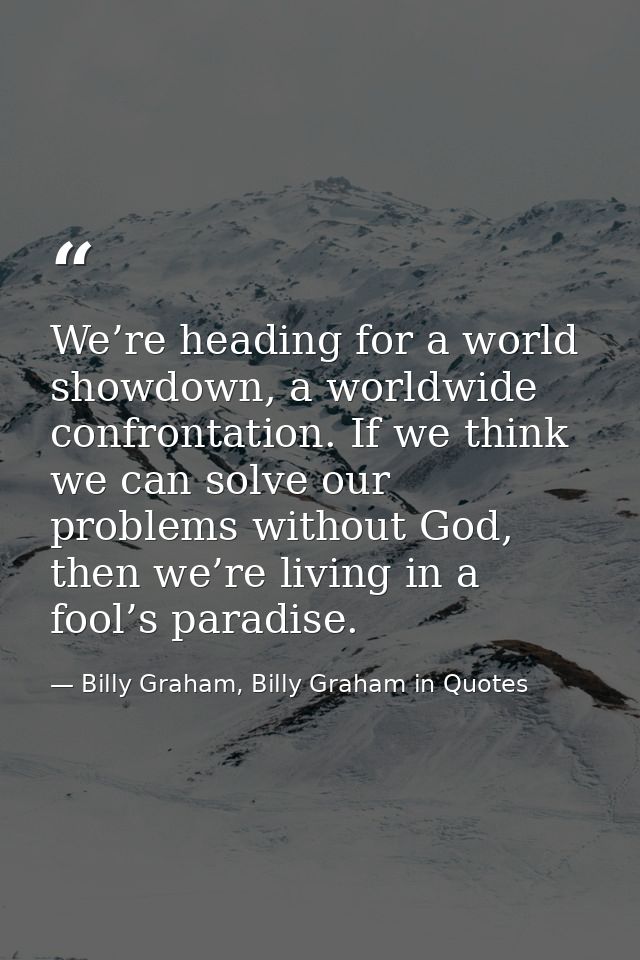 We’re heading for a world showdown, a worldwide confrontation. If we think we can solve our problems without God, then w — Billy Graham, Billy Graham in Quotes