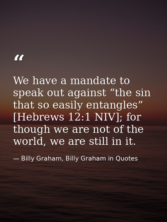 We have a mandate to speak out against “the sin that so easily entangles” [Hebrews 12:1 NIV]; for though we are not of t — Billy Graham, Billy Graham in Quotes